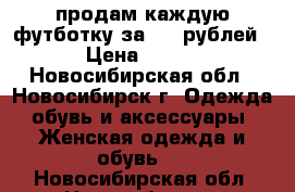 продам каждую футботку за 170 рублей › Цена ­ 170 - Новосибирская обл., Новосибирск г. Одежда, обувь и аксессуары » Женская одежда и обувь   . Новосибирская обл.,Новосибирск г.